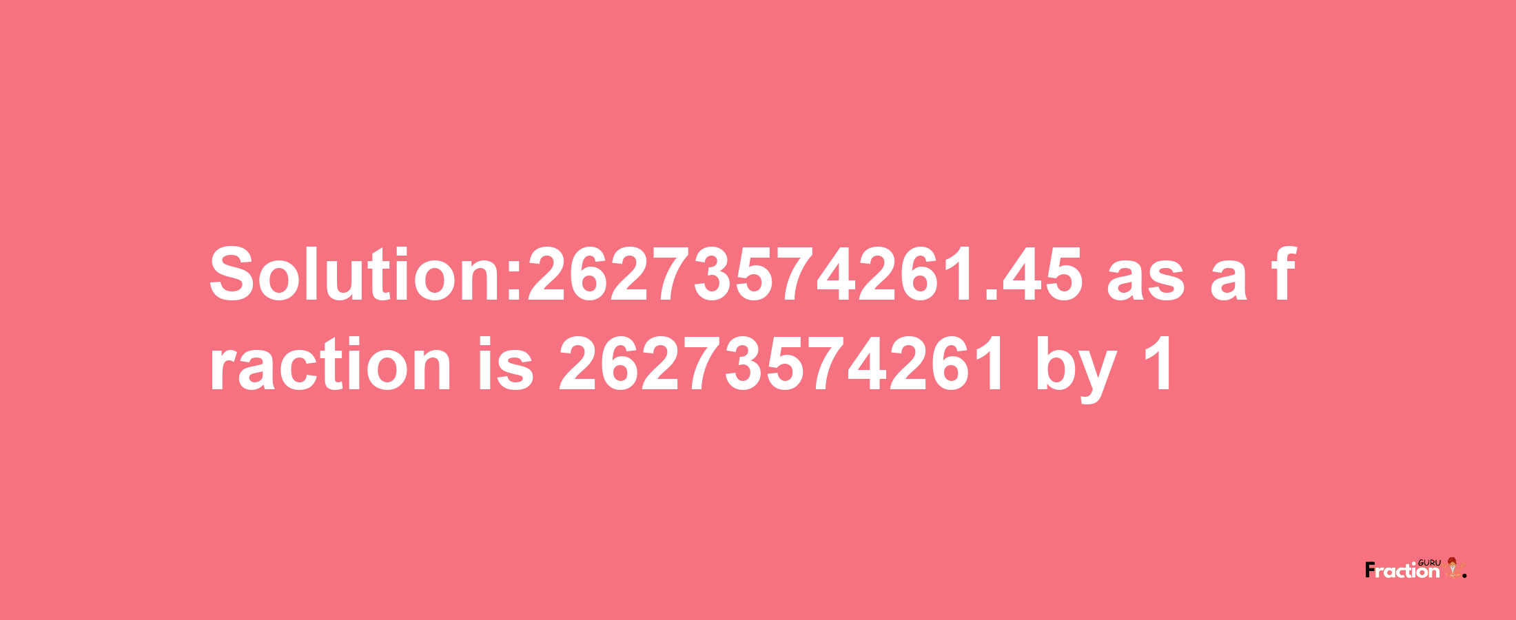 Solution:26273574261.45 as a fraction is 26273574261/1