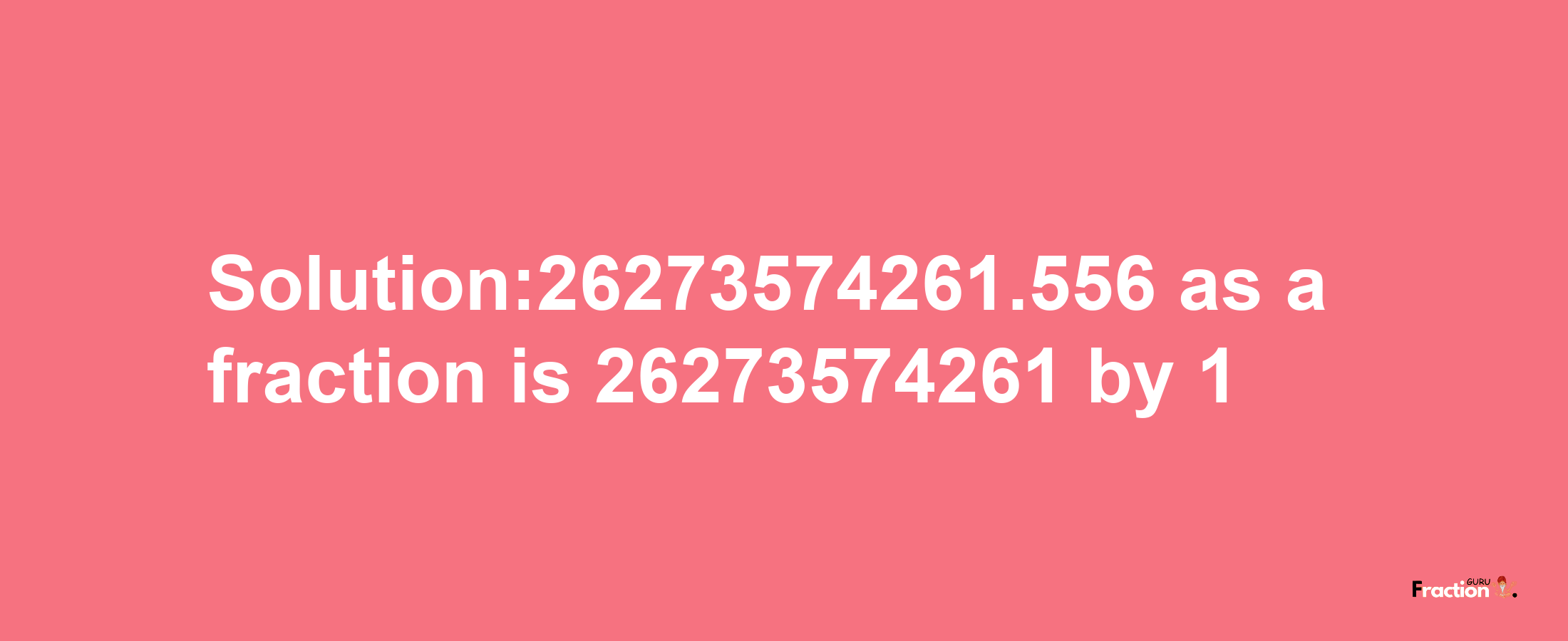 Solution:26273574261.556 as a fraction is 26273574261/1