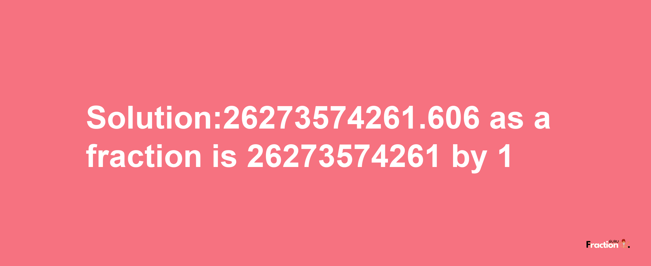 Solution:26273574261.606 as a fraction is 26273574261/1