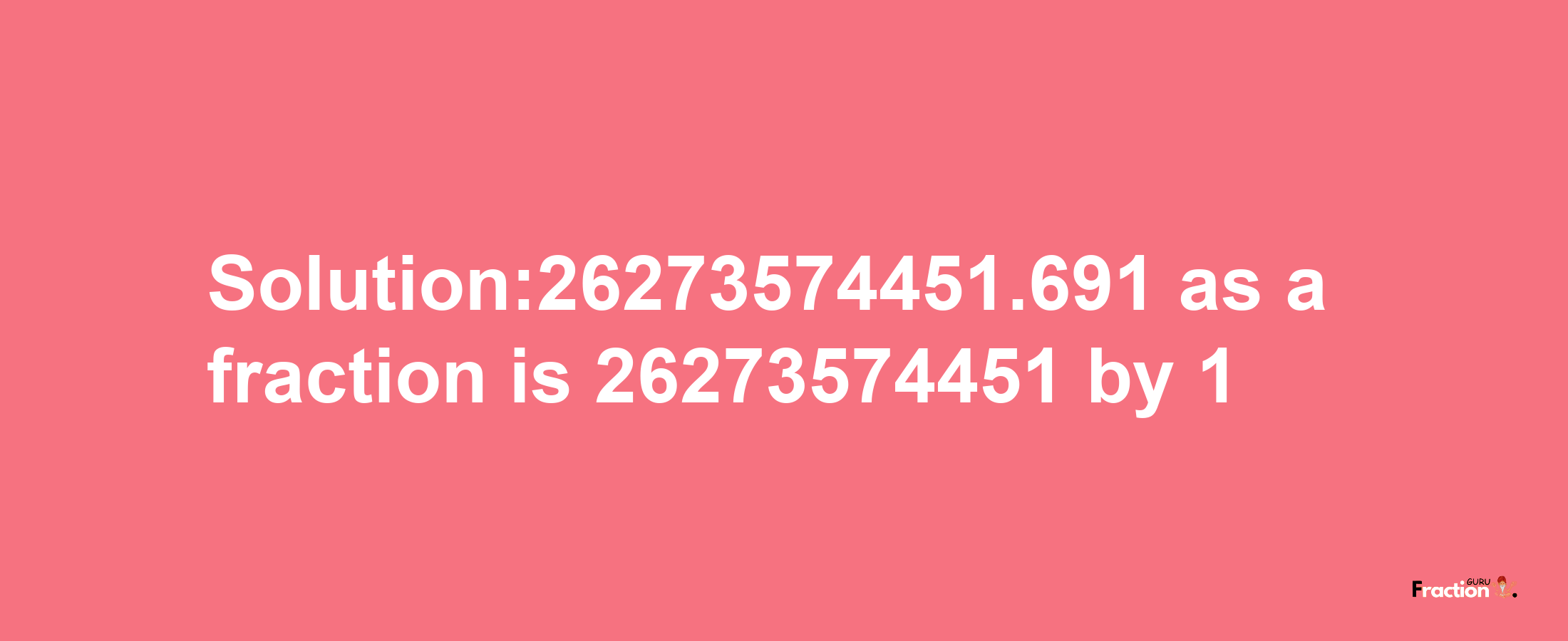 Solution:26273574451.691 as a fraction is 26273574451/1