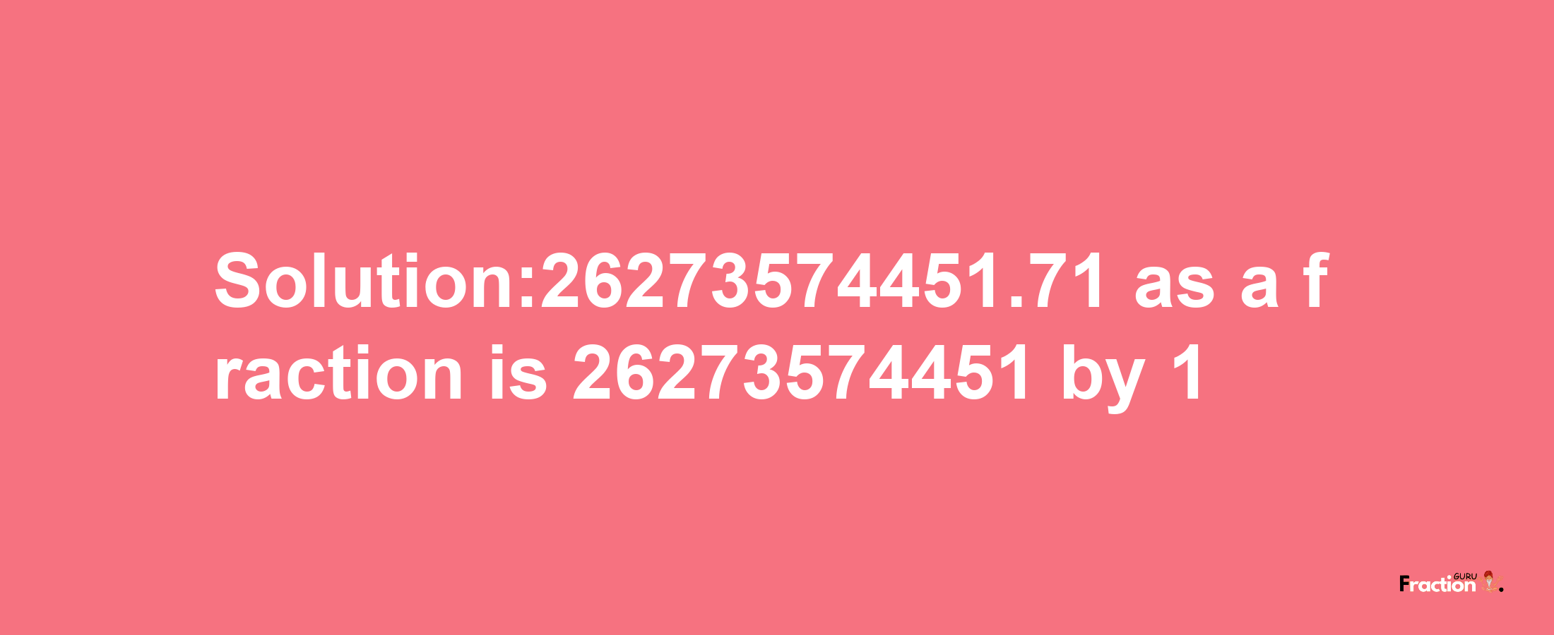 Solution:26273574451.71 as a fraction is 26273574451/1