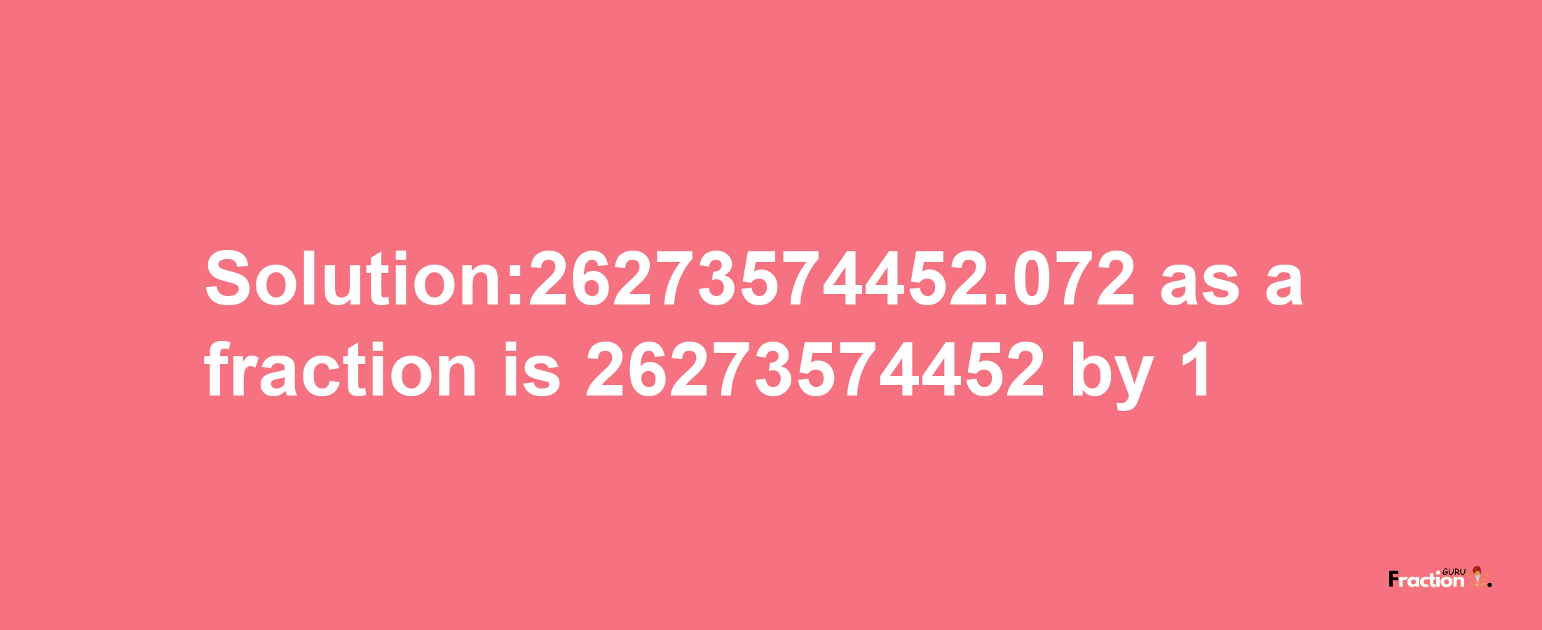 Solution:26273574452.072 as a fraction is 26273574452/1