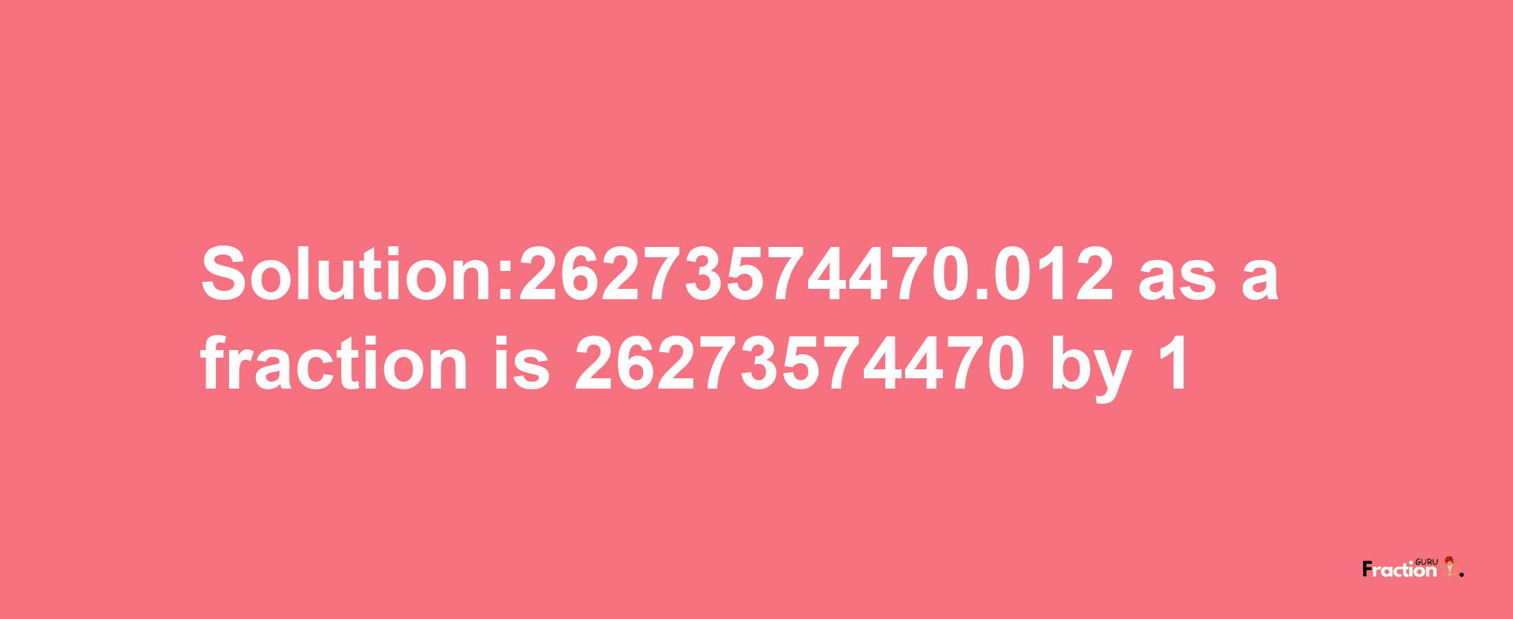 Solution:26273574470.012 as a fraction is 26273574470/1