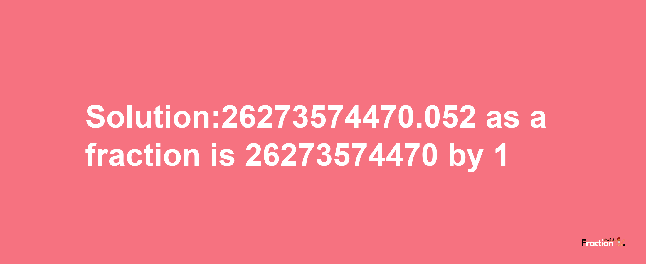 Solution:26273574470.052 as a fraction is 26273574470/1