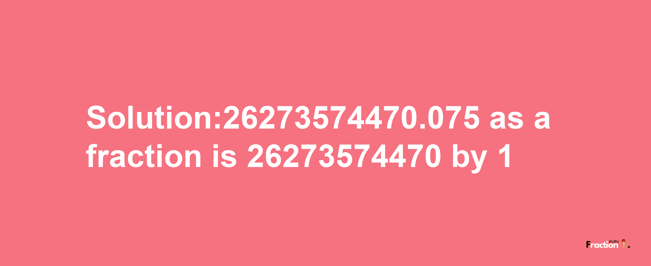 Solution:26273574470.075 as a fraction is 26273574470/1