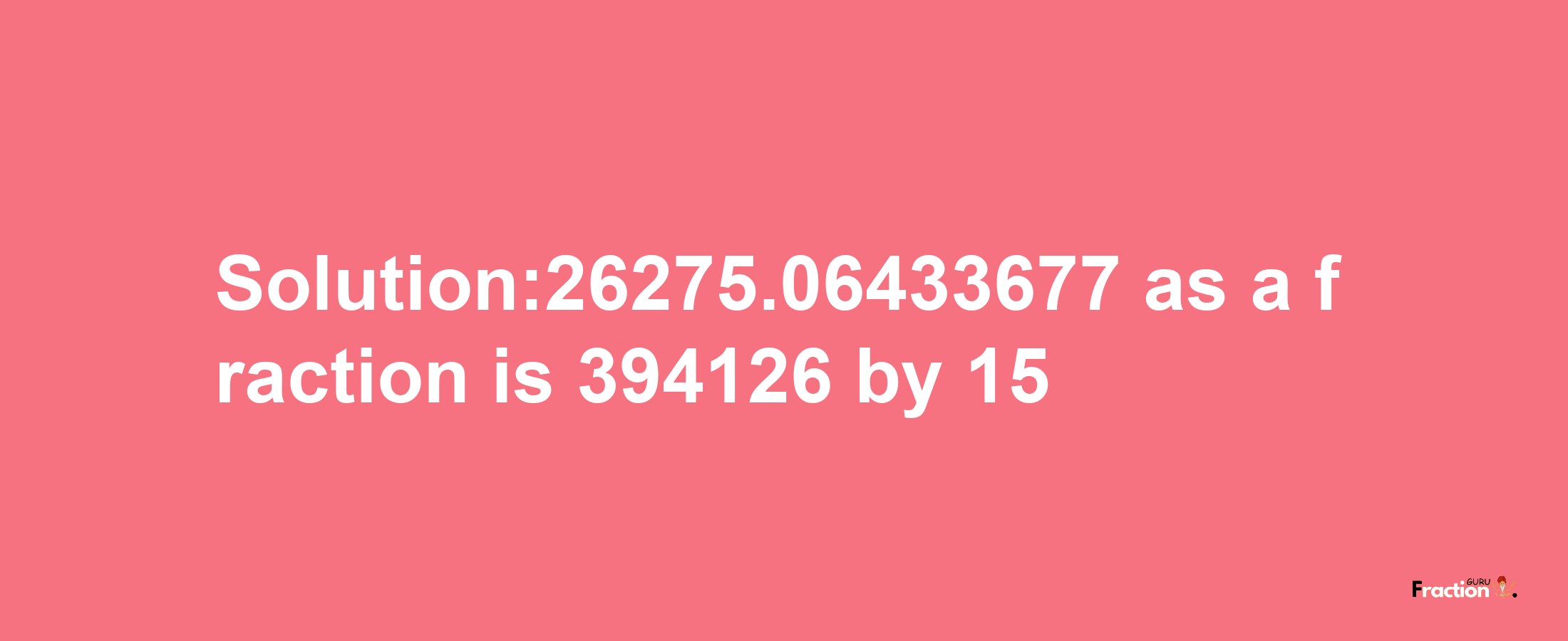 Solution:26275.06433677 as a fraction is 394126/15