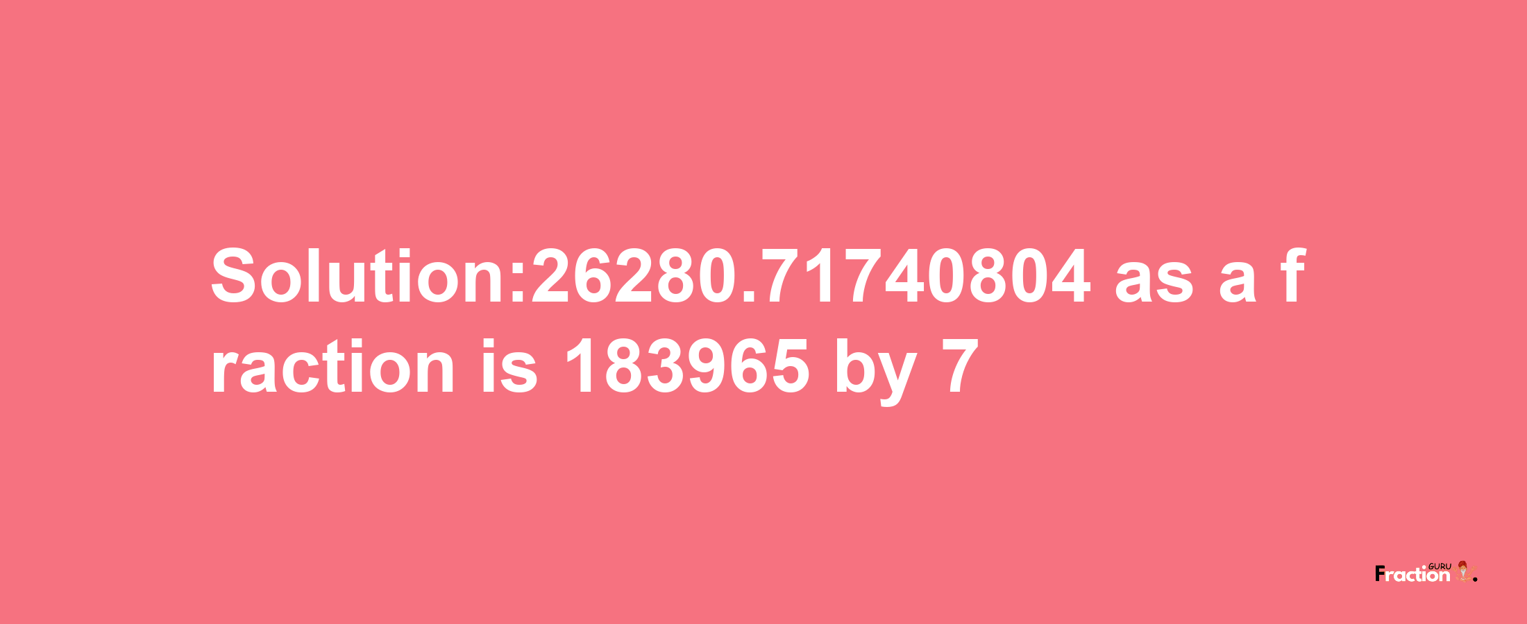 Solution:26280.71740804 as a fraction is 183965/7