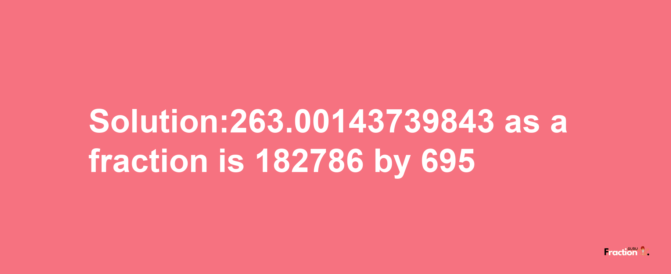 Solution:263.00143739843 as a fraction is 182786/695