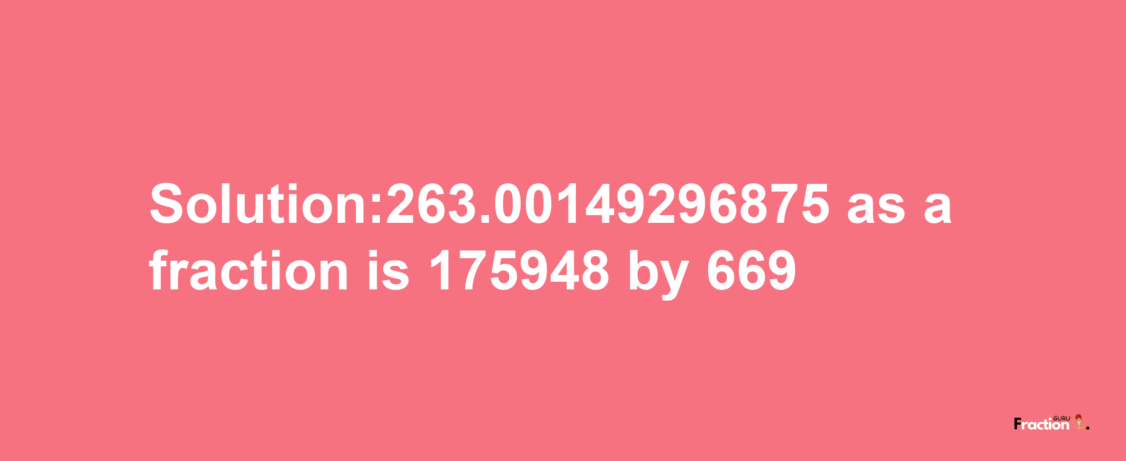 Solution:263.00149296875 as a fraction is 175948/669