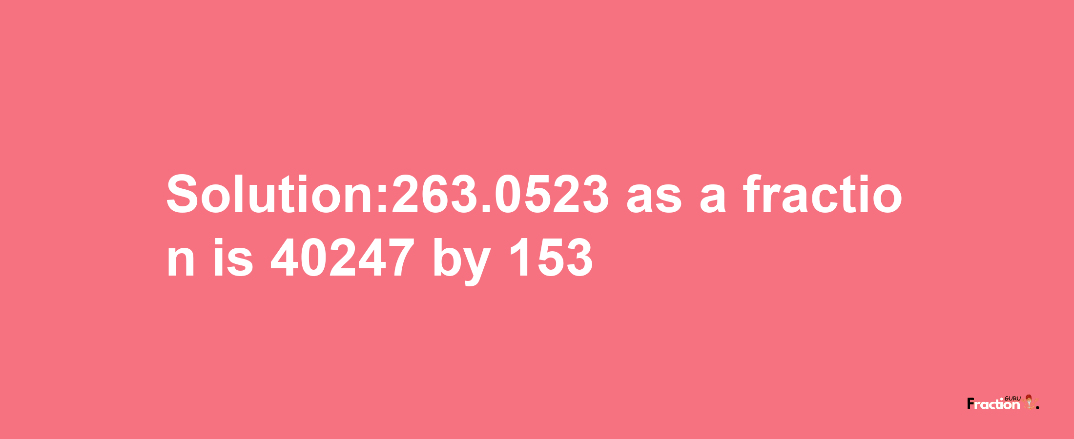 Solution:263.0523 as a fraction is 40247/153