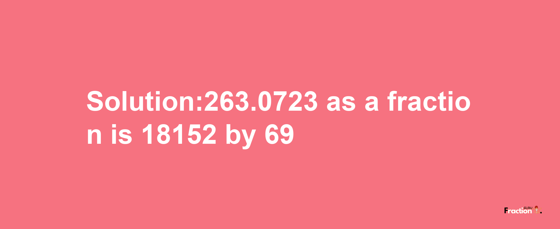 Solution:263.0723 as a fraction is 18152/69