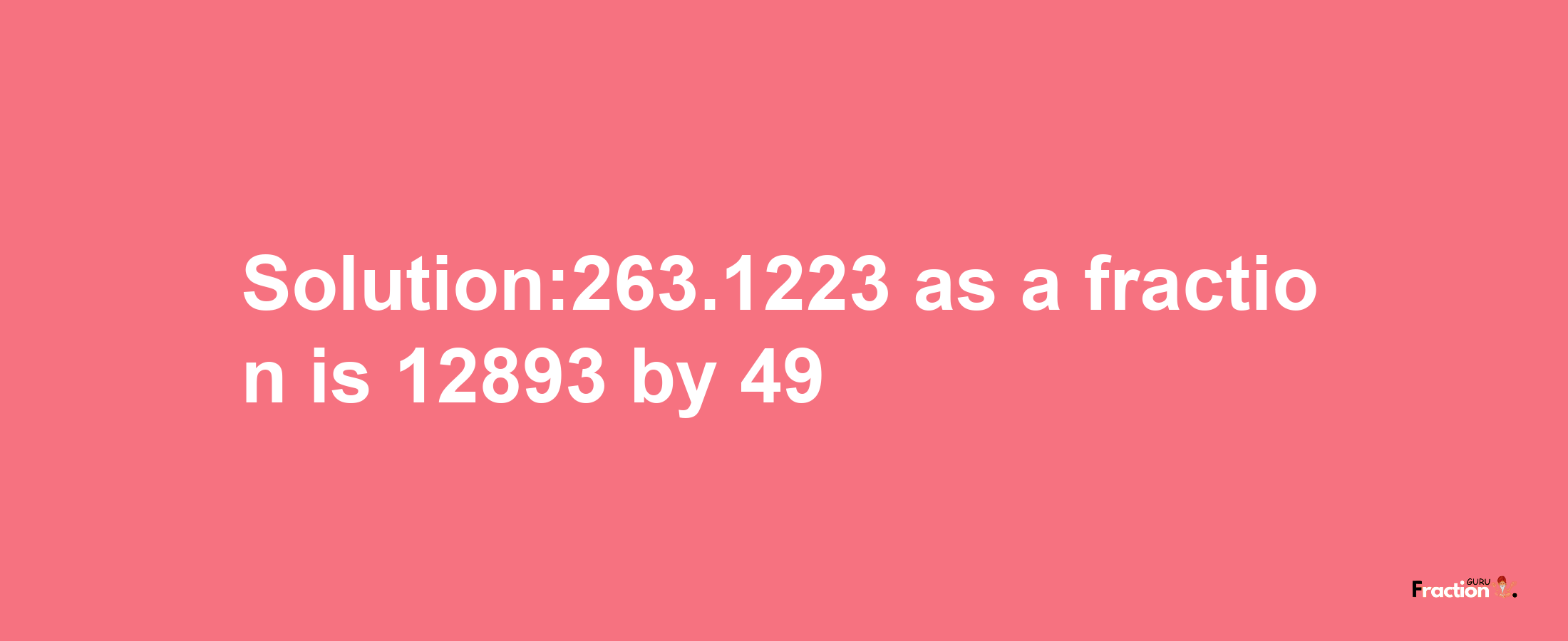 Solution:263.1223 as a fraction is 12893/49