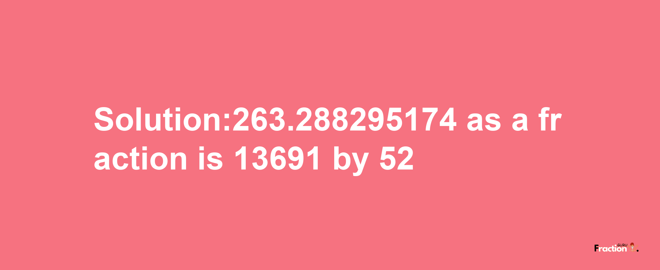 Solution:263.288295174 as a fraction is 13691/52