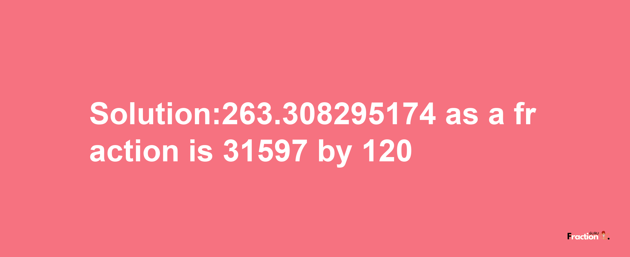 Solution:263.308295174 as a fraction is 31597/120