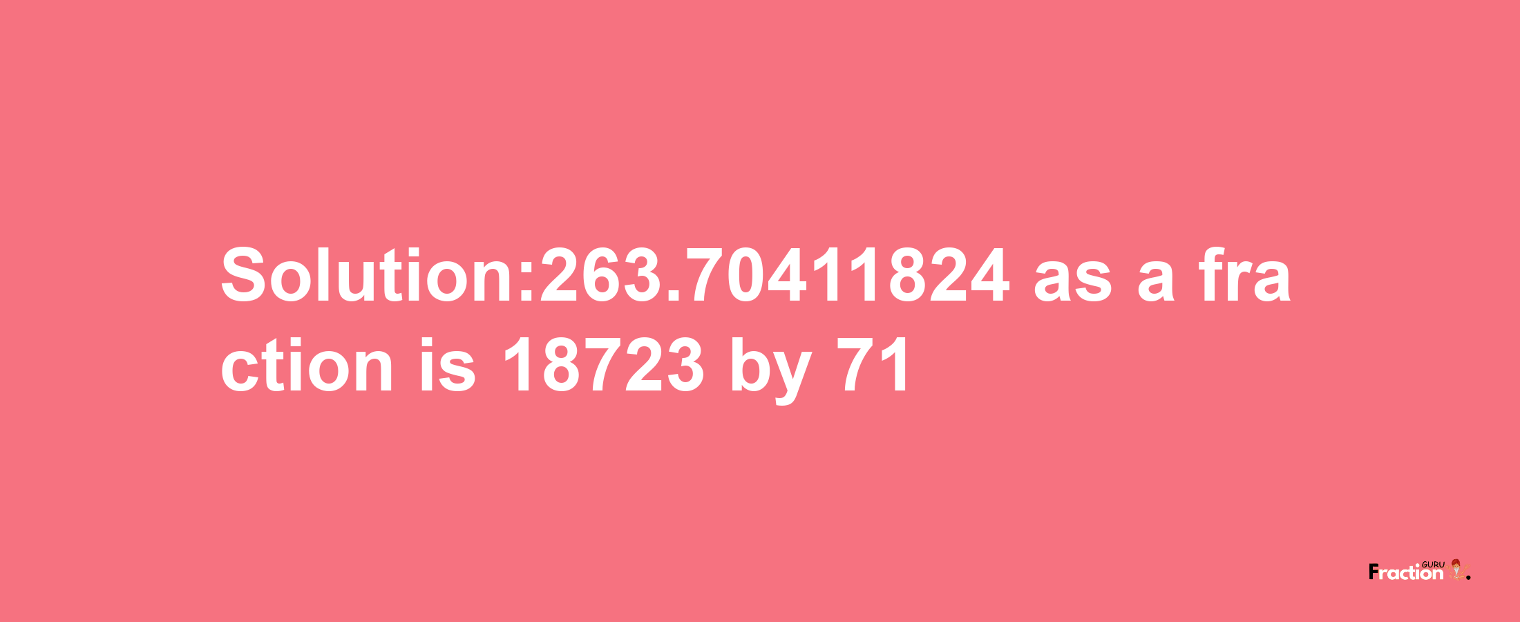 Solution:263.70411824 as a fraction is 18723/71