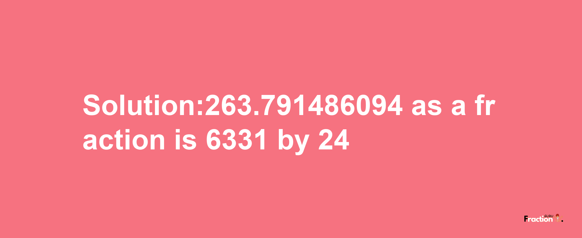 Solution:263.791486094 as a fraction is 6331/24