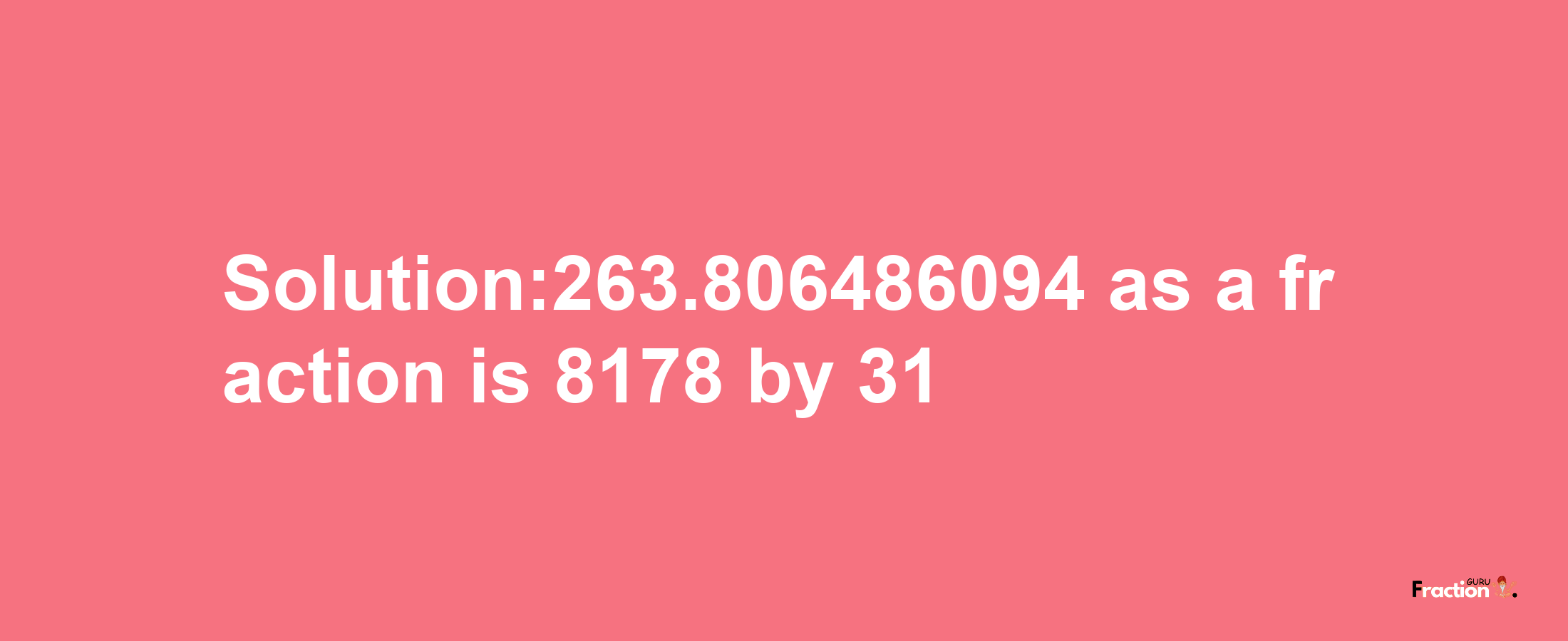 Solution:263.806486094 as a fraction is 8178/31