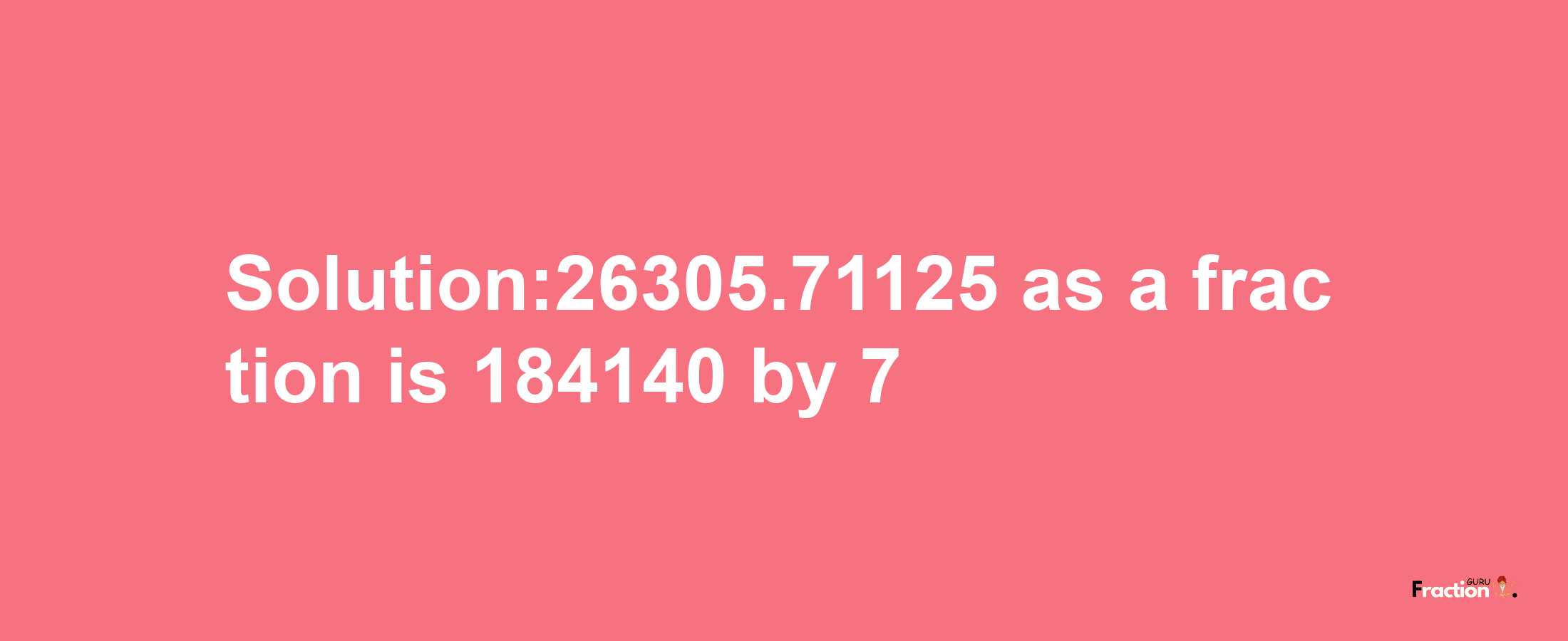 Solution:26305.71125 as a fraction is 184140/7