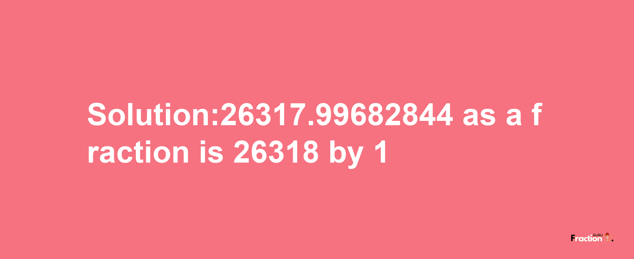 Solution:26317.99682844 as a fraction is 26318/1