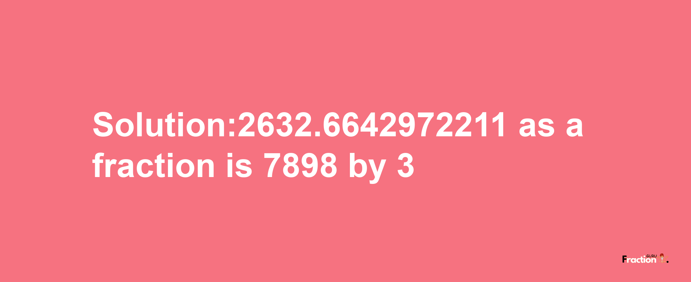 Solution:2632.6642972211 as a fraction is 7898/3