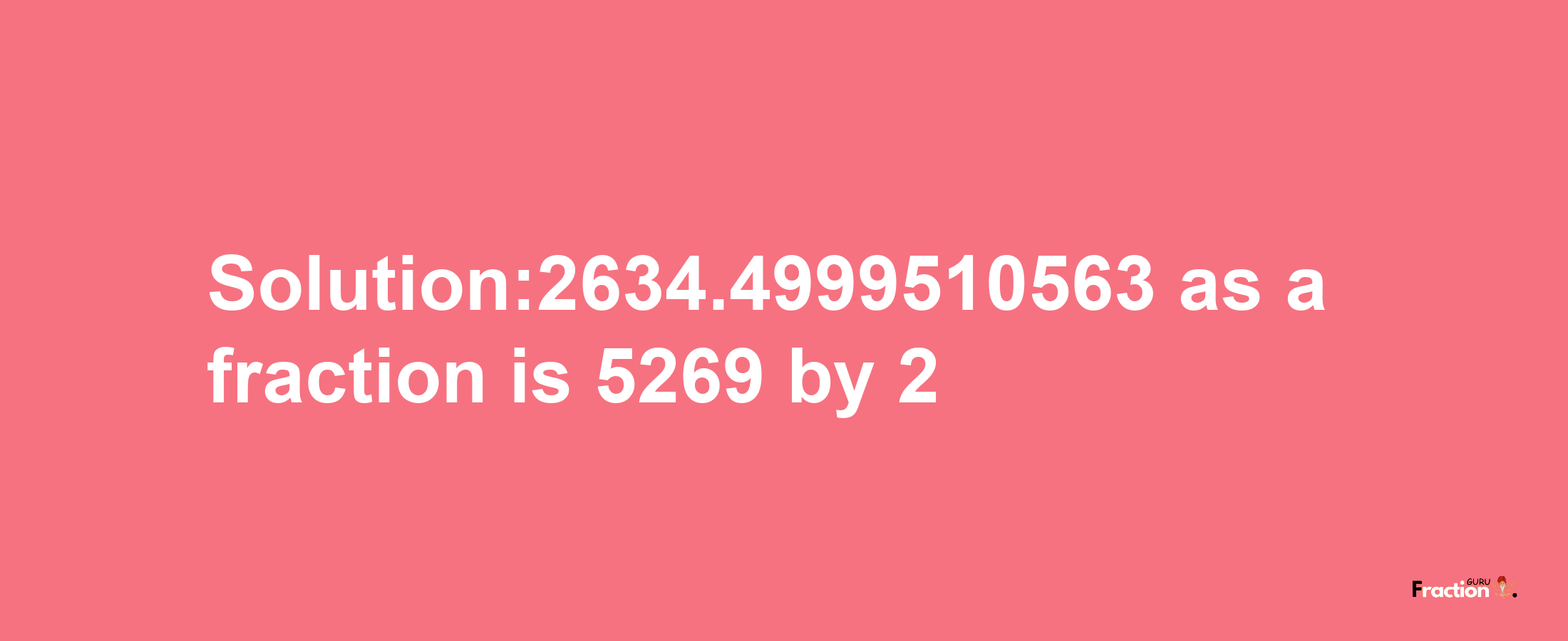 Solution:2634.4999510563 as a fraction is 5269/2