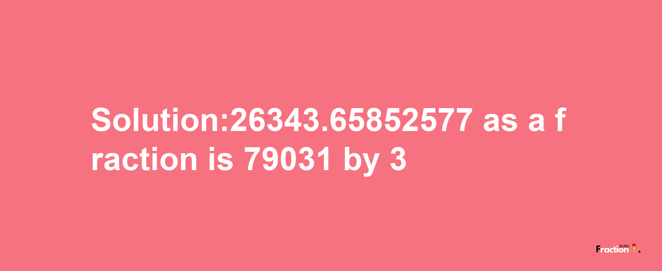 Solution:26343.65852577 as a fraction is 79031/3