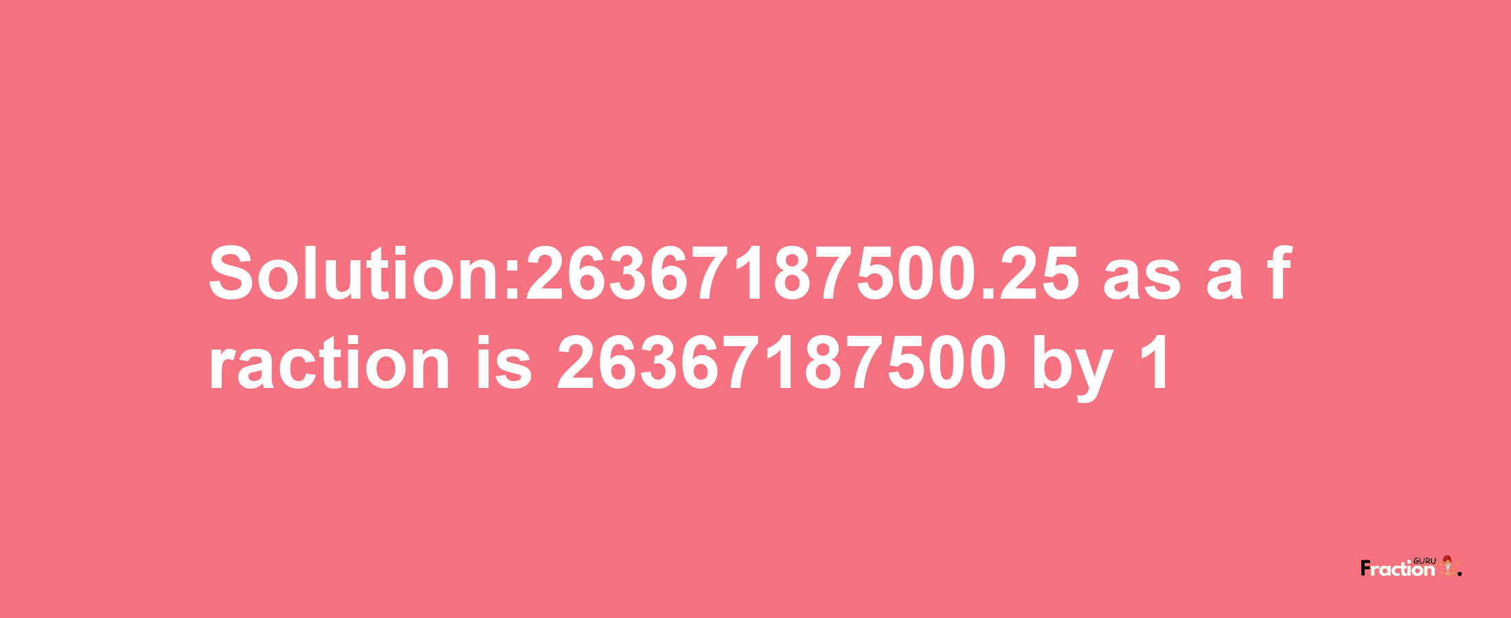 Solution:26367187500.25 as a fraction is 26367187500/1