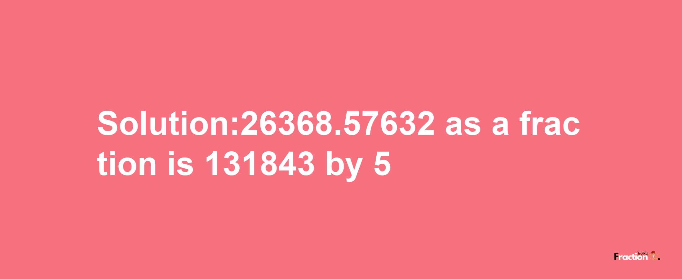 Solution:26368.57632 as a fraction is 131843/5