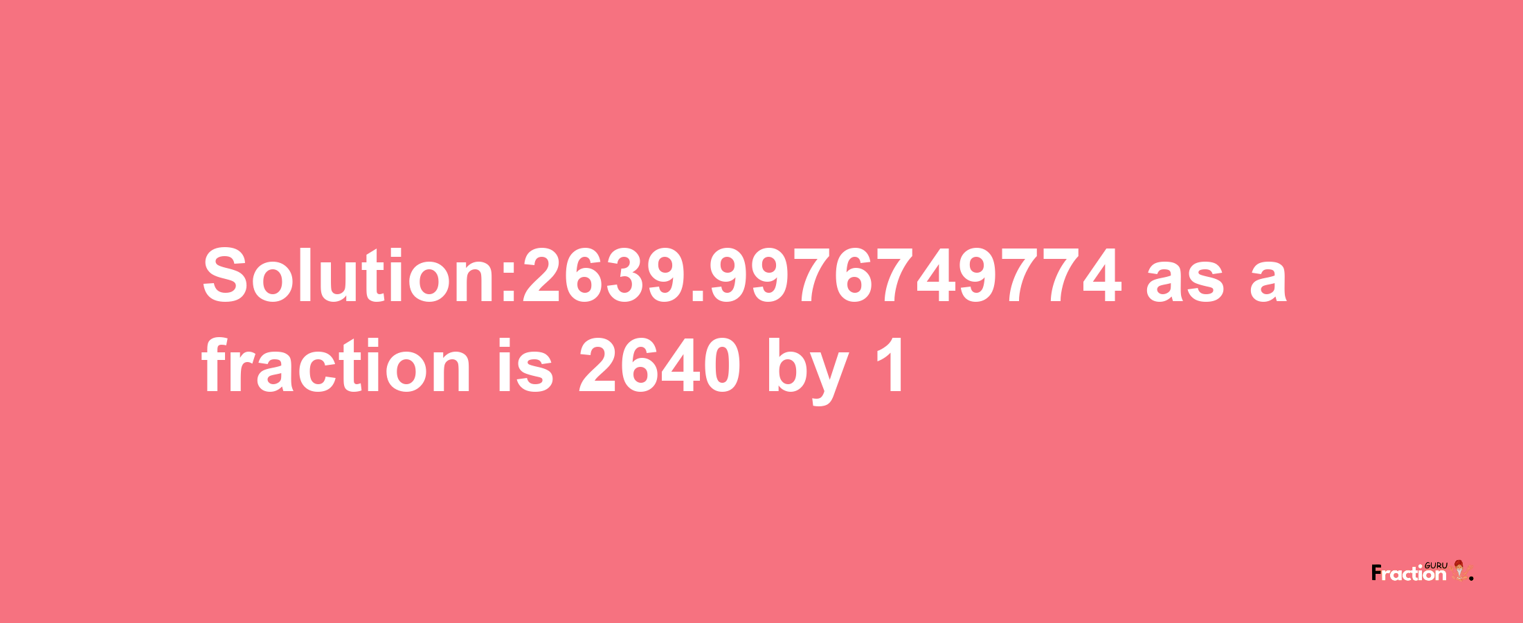 Solution:2639.9976749774 as a fraction is 2640/1