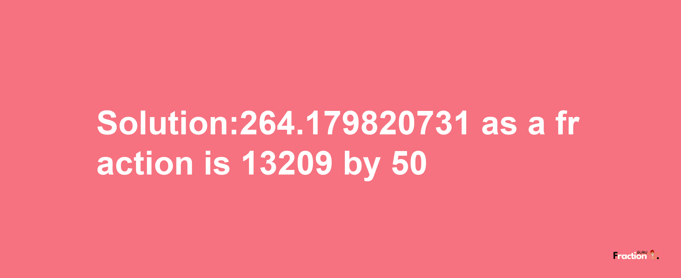 Solution:264.179820731 as a fraction is 13209/50