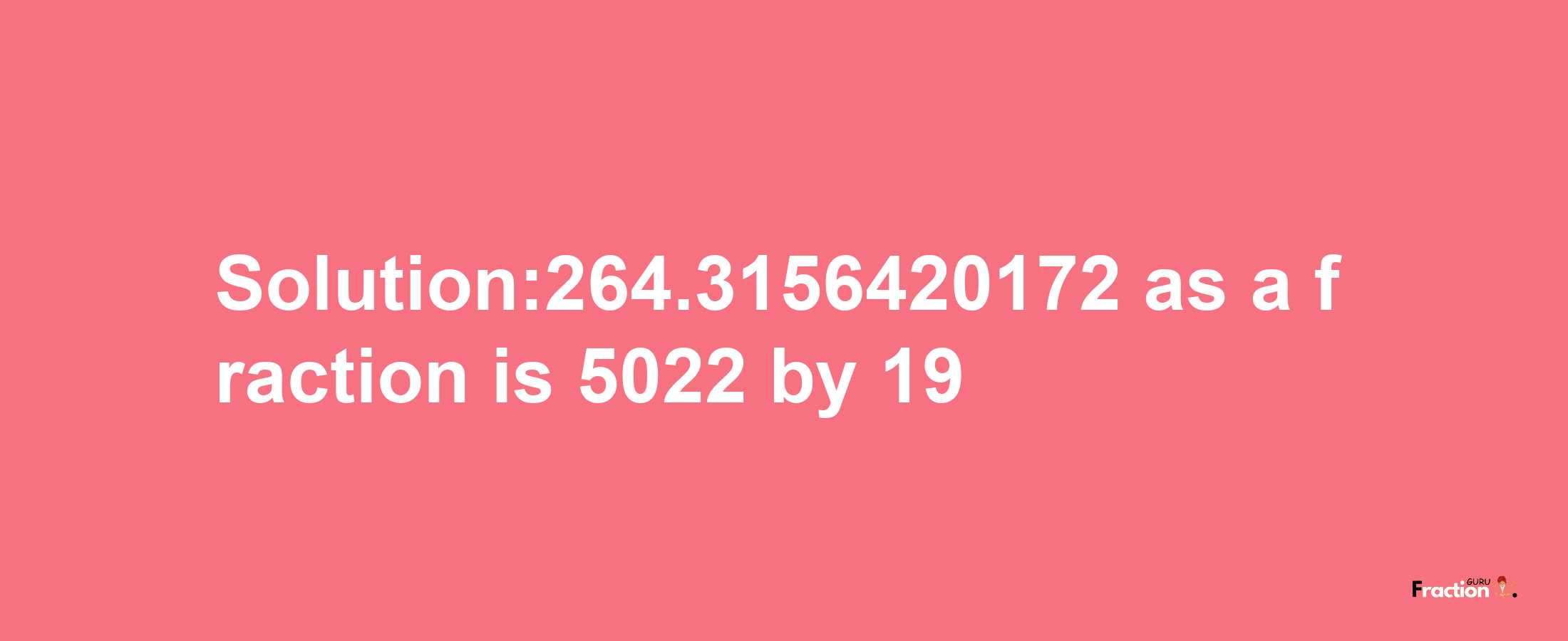 Solution:264.3156420172 as a fraction is 5022/19