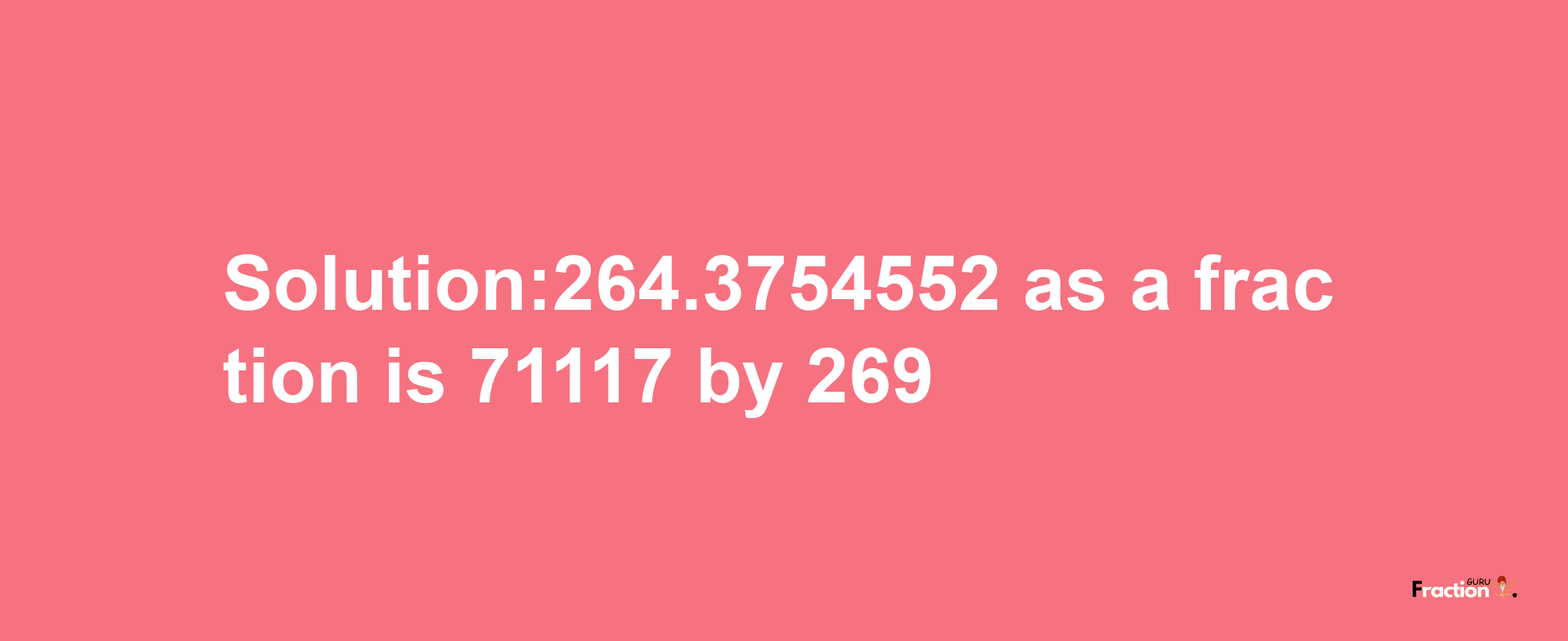 Solution:264.3754552 as a fraction is 71117/269