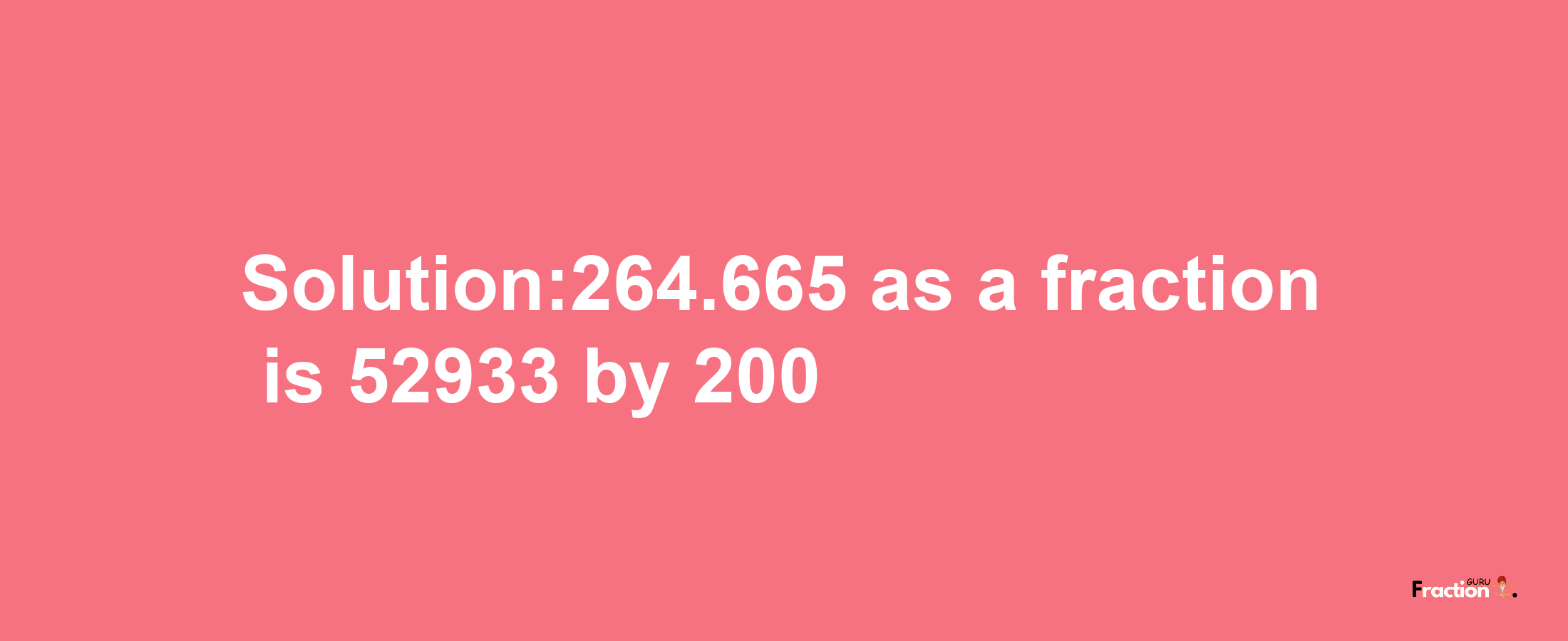 Solution:264.665 as a fraction is 52933/200