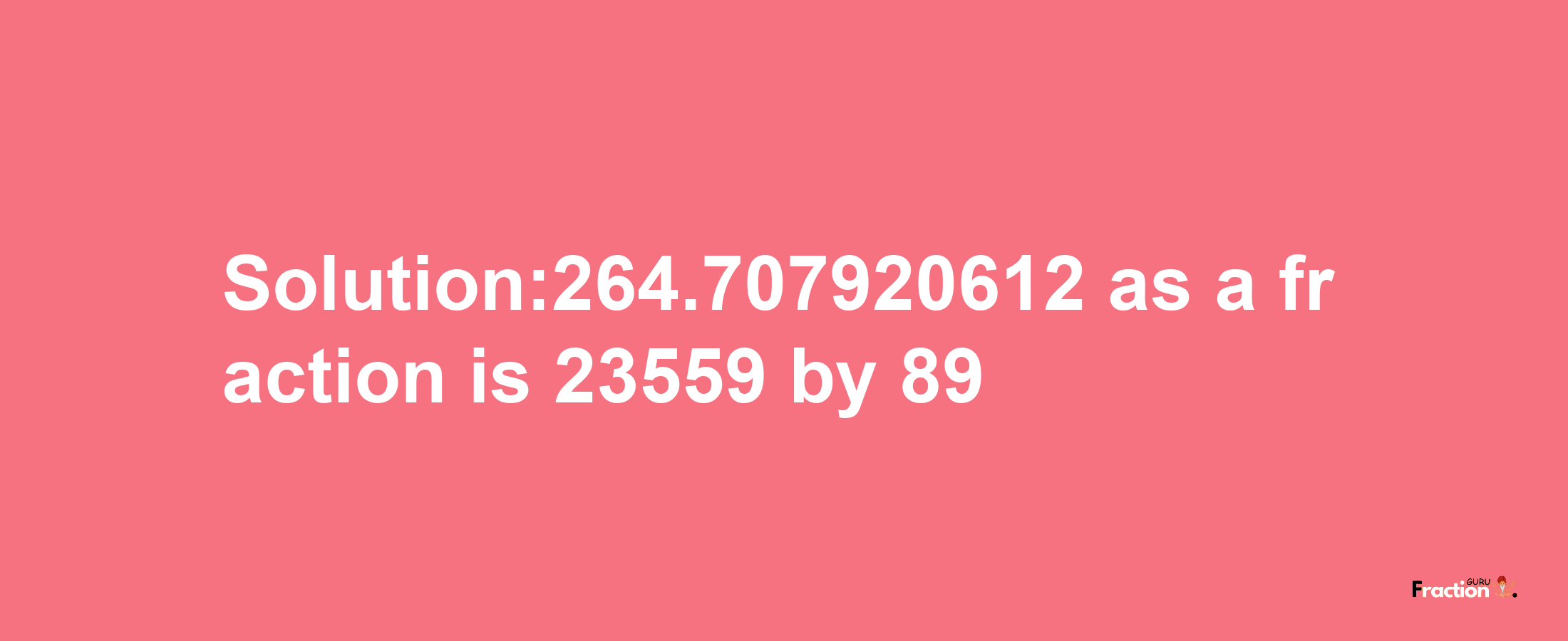 Solution:264.707920612 as a fraction is 23559/89