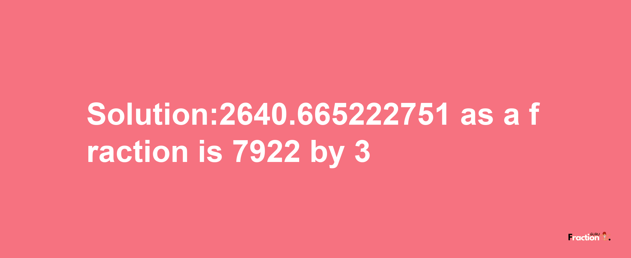 Solution:2640.665222751 as a fraction is 7922/3