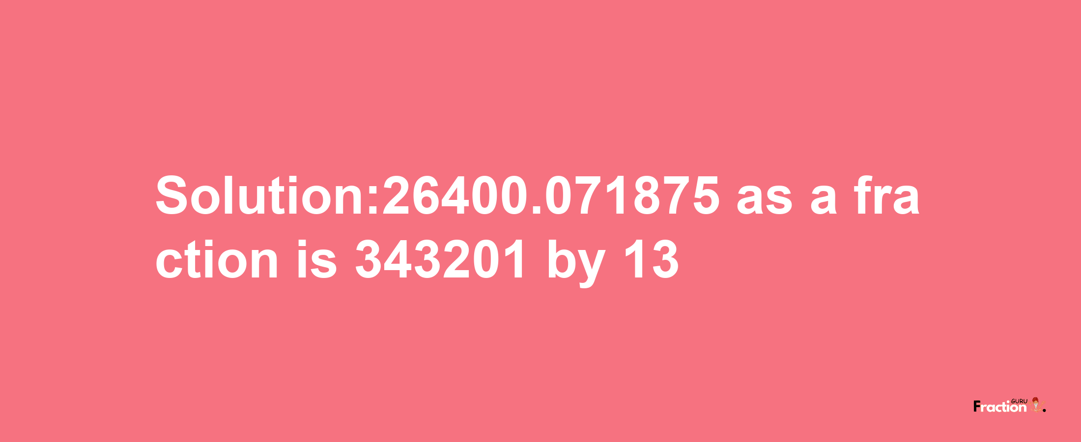 Solution:26400.071875 as a fraction is 343201/13