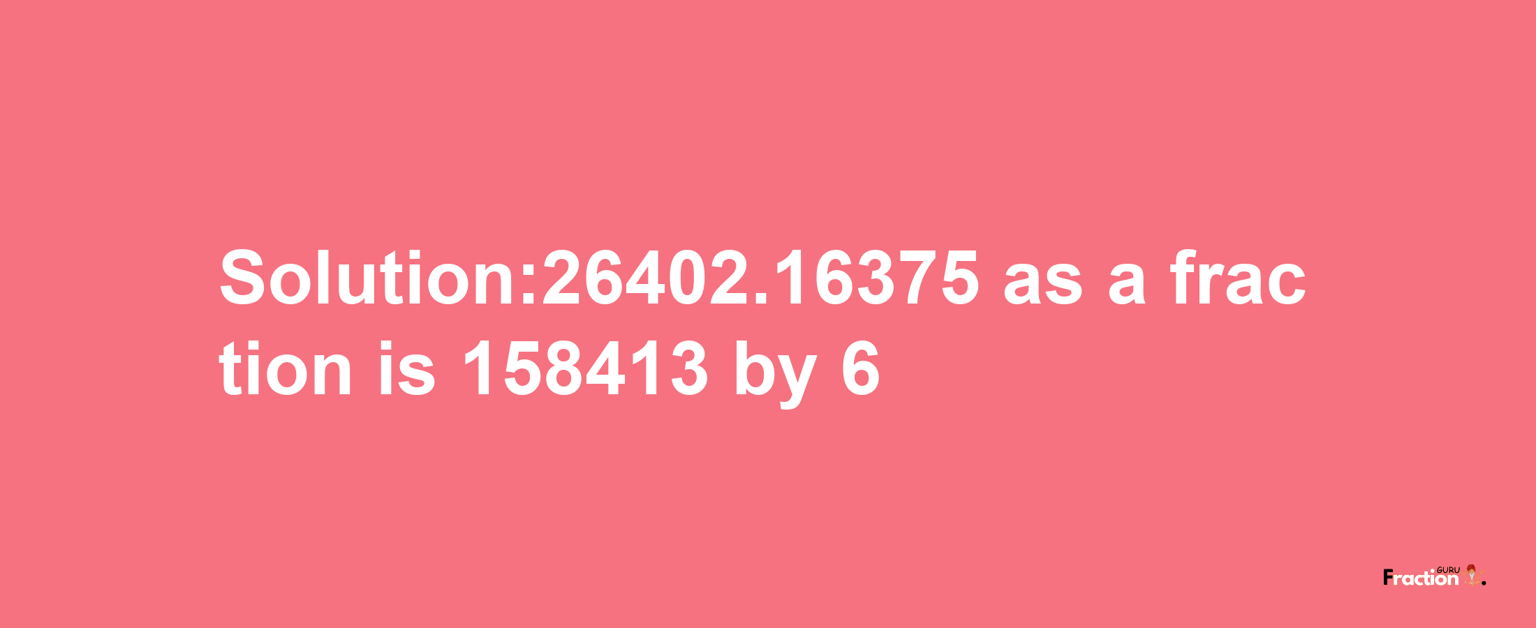 Solution:26402.16375 as a fraction is 158413/6