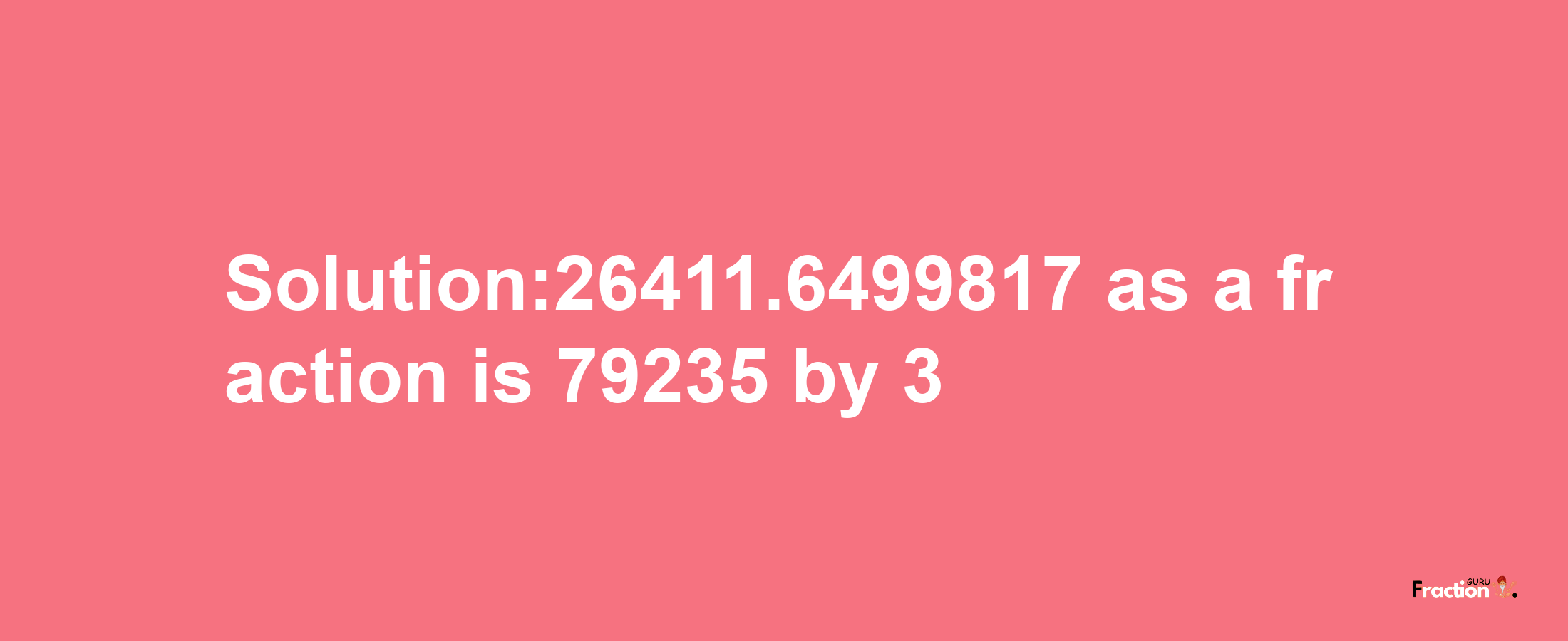 Solution:26411.6499817 as a fraction is 79235/3