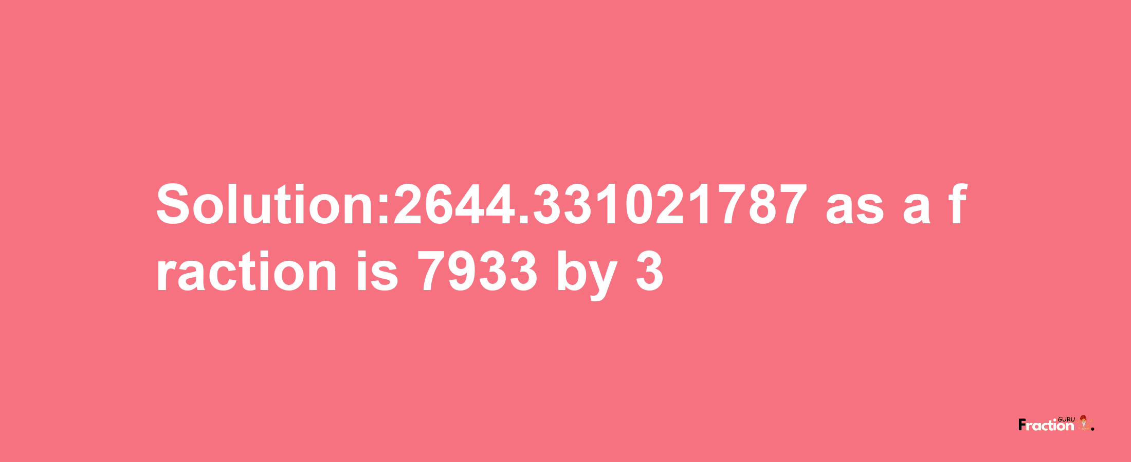 Solution:2644.331021787 as a fraction is 7933/3