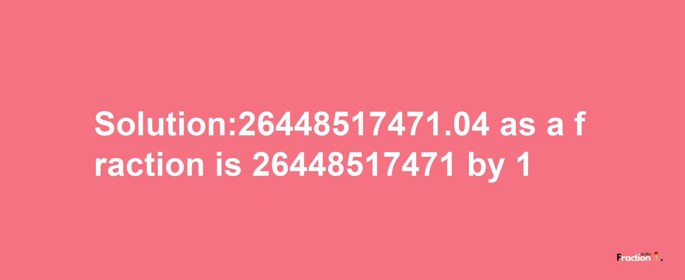 Solution:26448517471.04 as a fraction is 26448517471/1