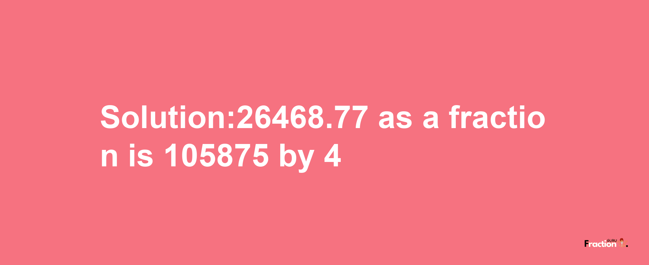 Solution:26468.77 as a fraction is 105875/4