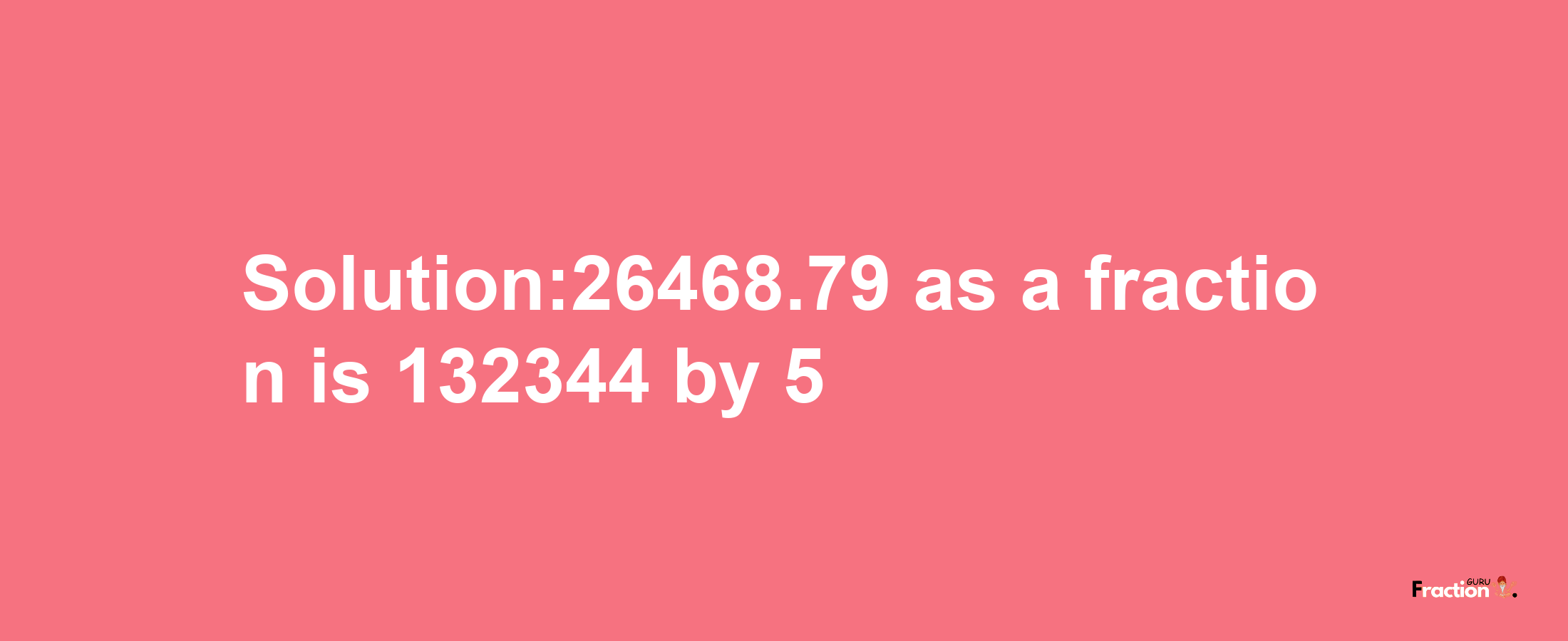 Solution:26468.79 as a fraction is 132344/5