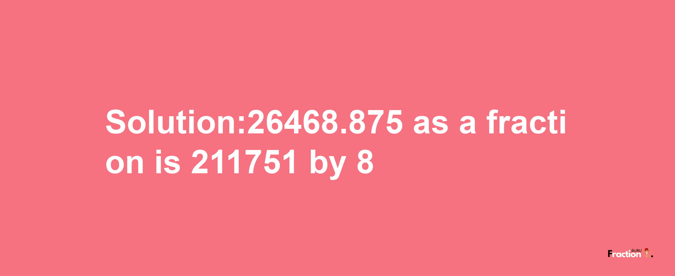 Solution:26468.875 as a fraction is 211751/8