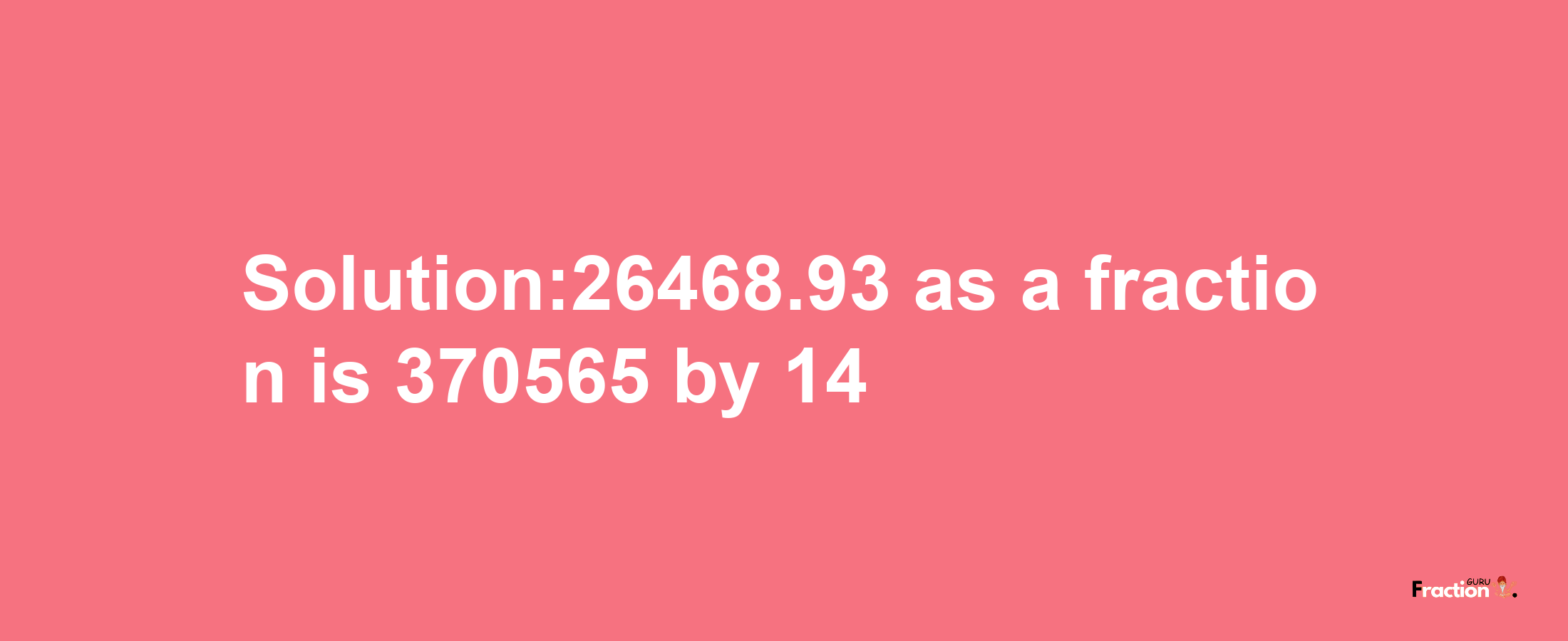 Solution:26468.93 as a fraction is 370565/14