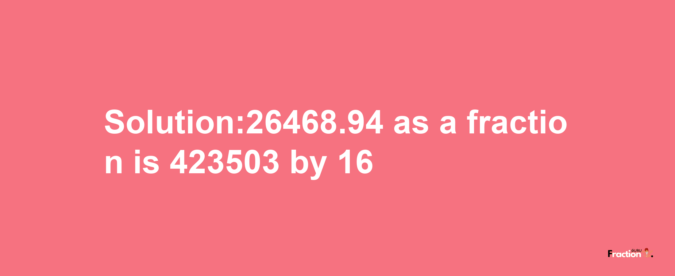 Solution:26468.94 as a fraction is 423503/16