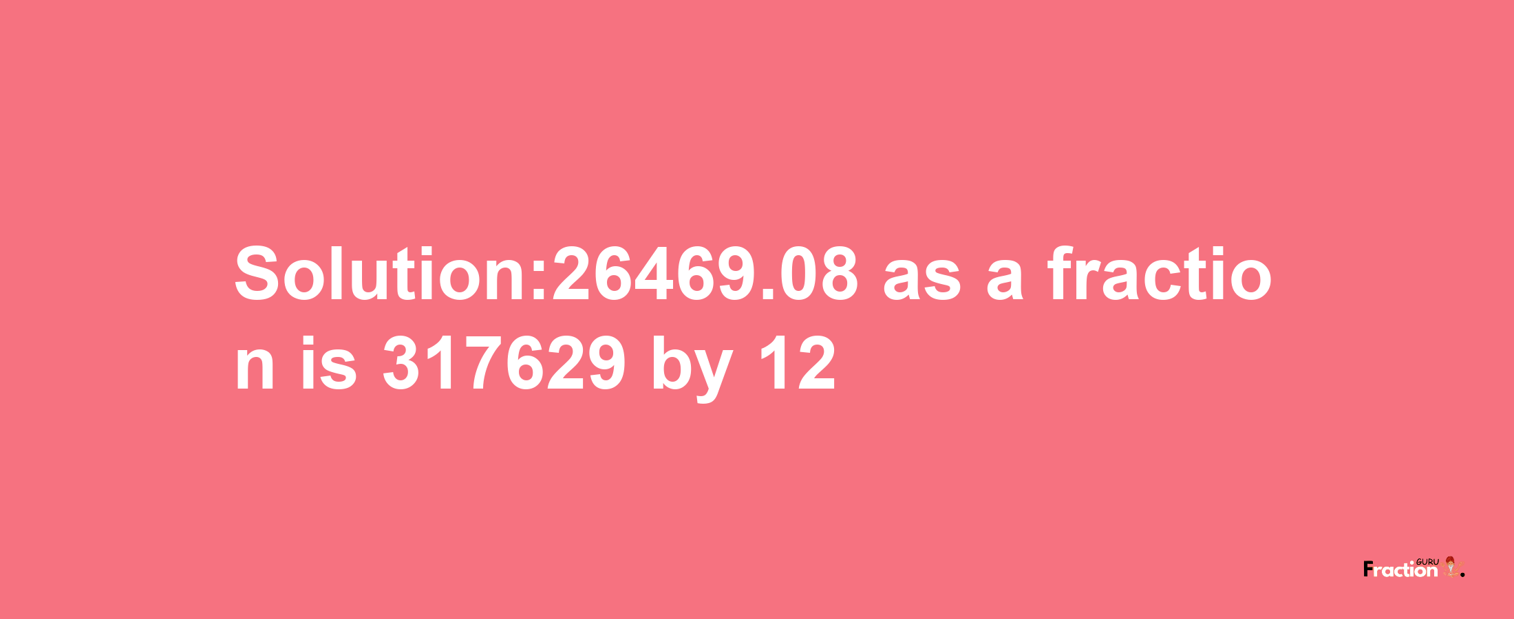 Solution:26469.08 as a fraction is 317629/12