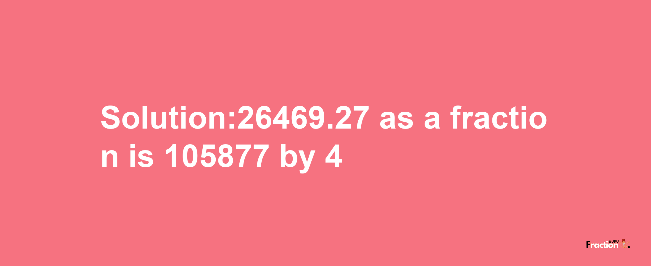 Solution:26469.27 as a fraction is 105877/4