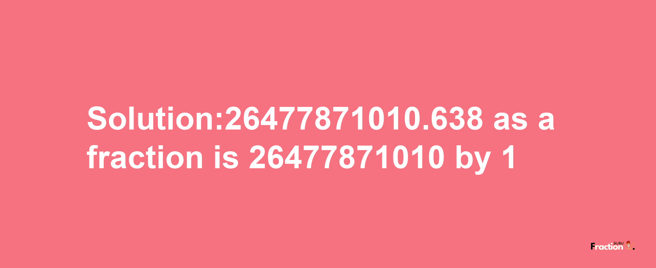 Solution:26477871010.638 as a fraction is 26477871010/1