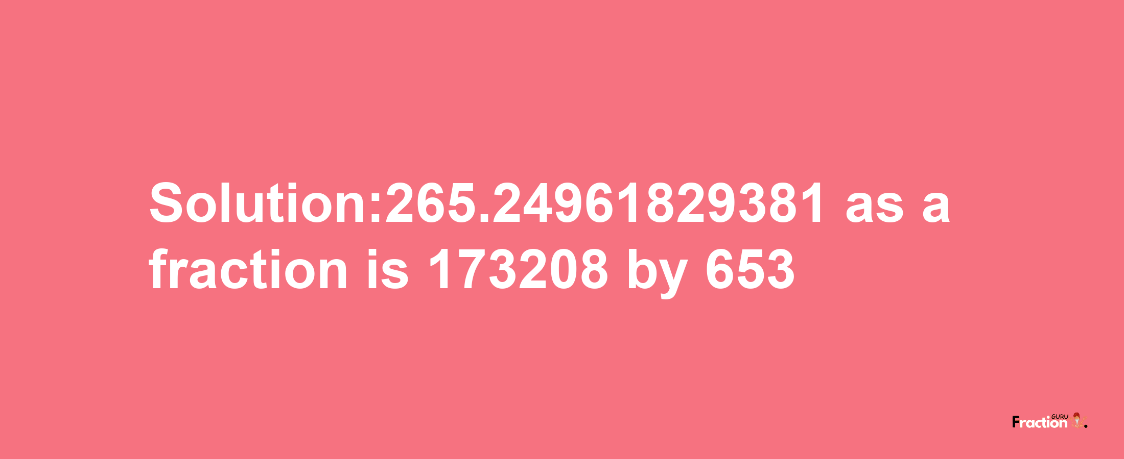 Solution:265.24961829381 as a fraction is 173208/653