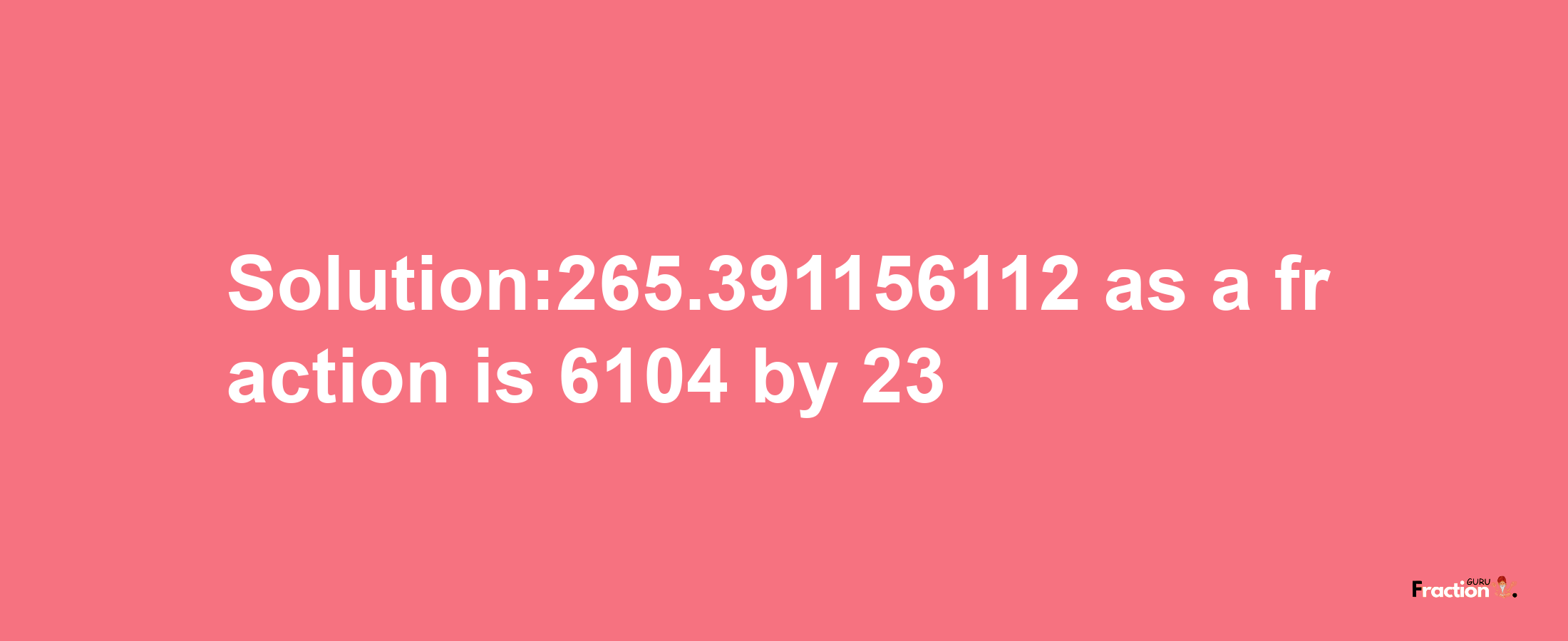 Solution:265.391156112 as a fraction is 6104/23